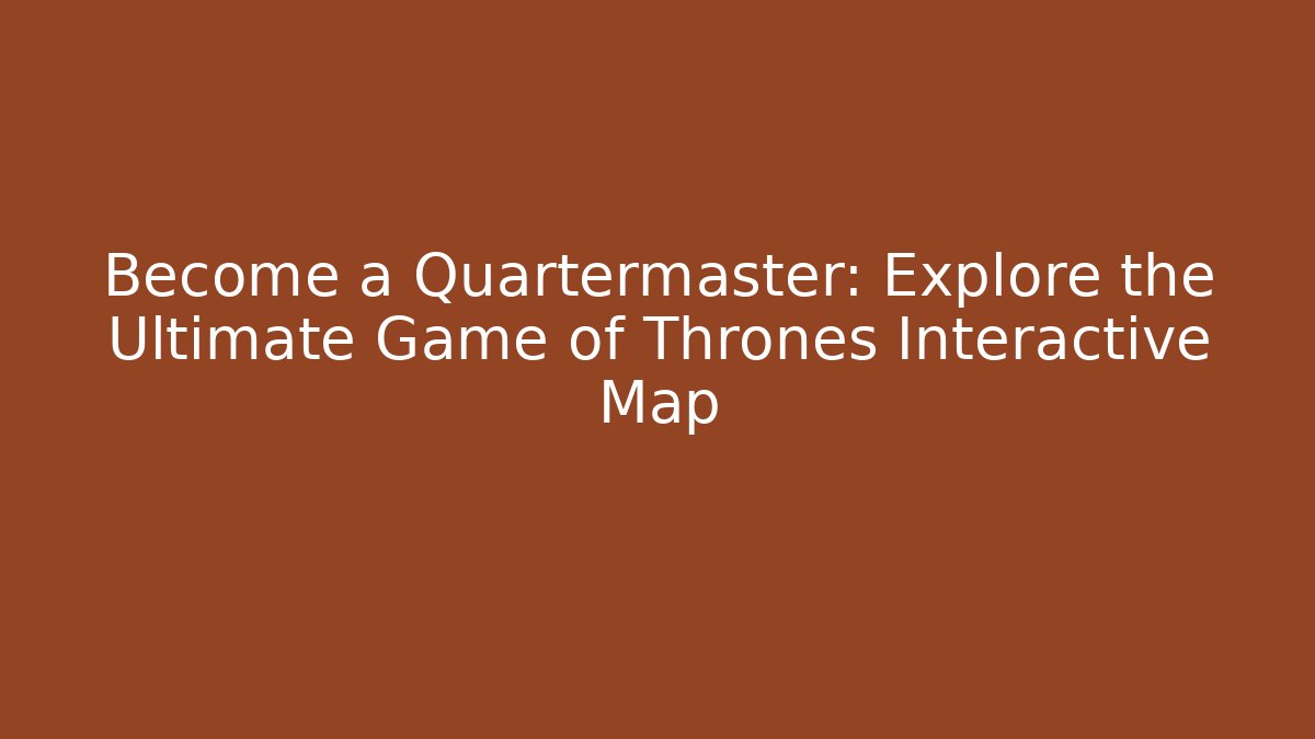 Become a Quartermaster: Explore the Ultimate Game of Thrones Interactive Map