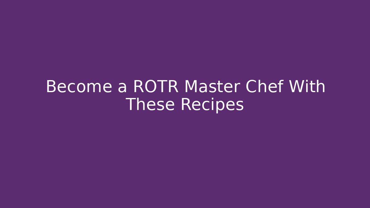 Become a ROTR Master Chef With These Recipes