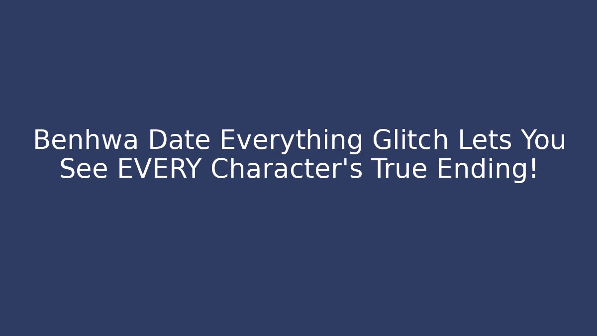Benhwa Date Everything Glitch Lets You See EVERY Character’s True Ending!
