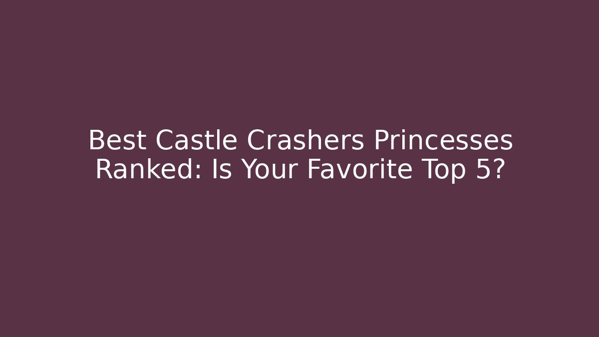 Best Castle Crashers Princesses Ranked: Is Your Favorite Top 5?
