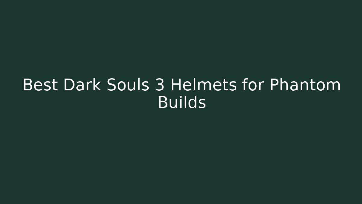 Best Dark Souls 3 Helmets for Phantom Builds - The Family Holidays