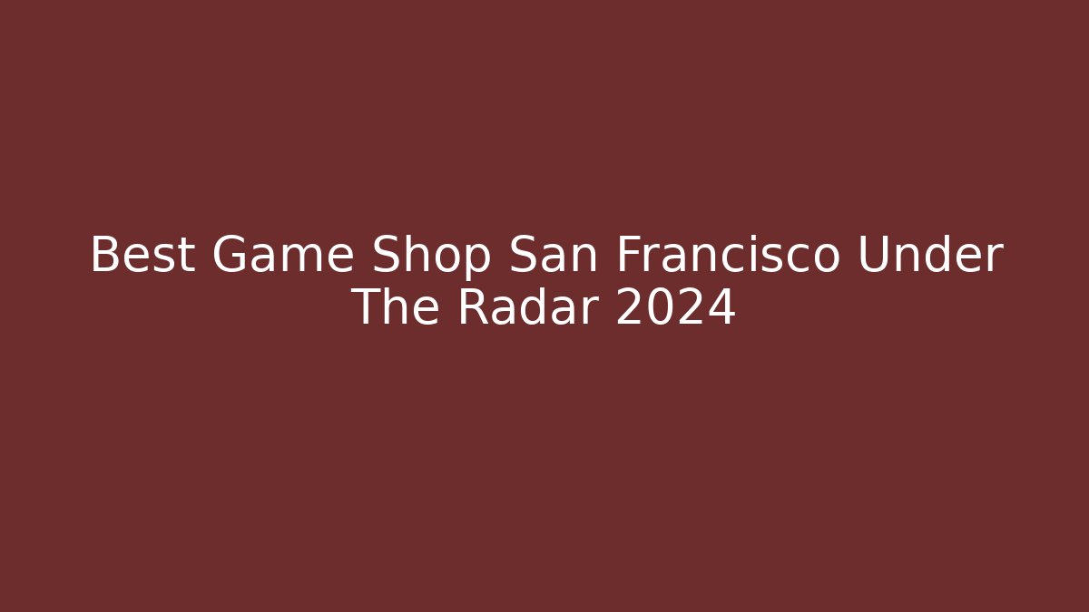 Best Game Shop San Francisco Under The Radar 2024