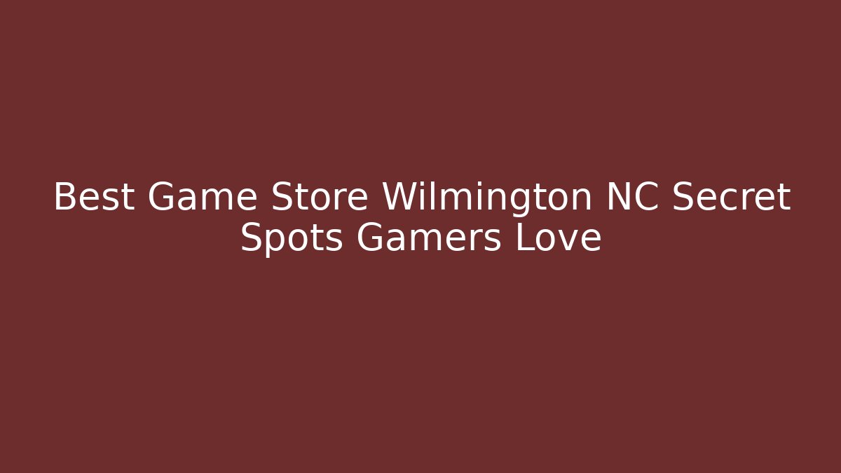 Best Game Store Wilmington NC Secret Spots Gamers Love