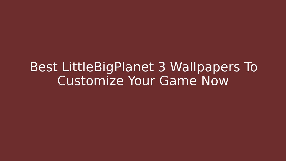Best LittleBigPlanet 3 Wallpapers To Customize Your Game Now