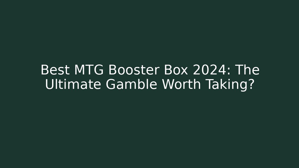 Best MTG Booster Box 2024: The Ultimate Gamble Worth Taking?