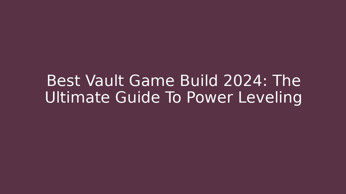 Best Vault Game Build 2024: The Ultimate Guide To Power Leveling