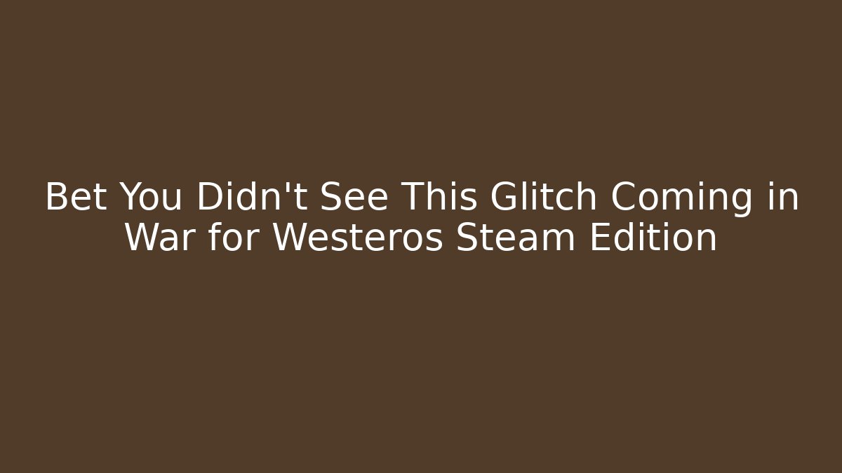 Bet You Didn't See This Glitch Coming in War for Westeros Steam Edition