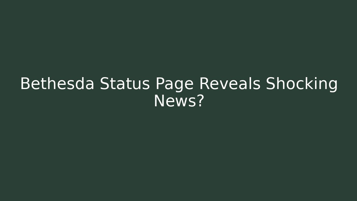 Bethesda Status Page Reveals Shocking News?