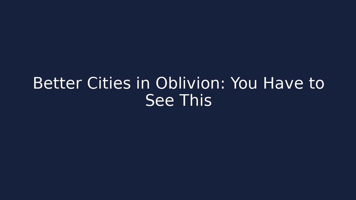 Better Cities in Oblivion: You Have to See This