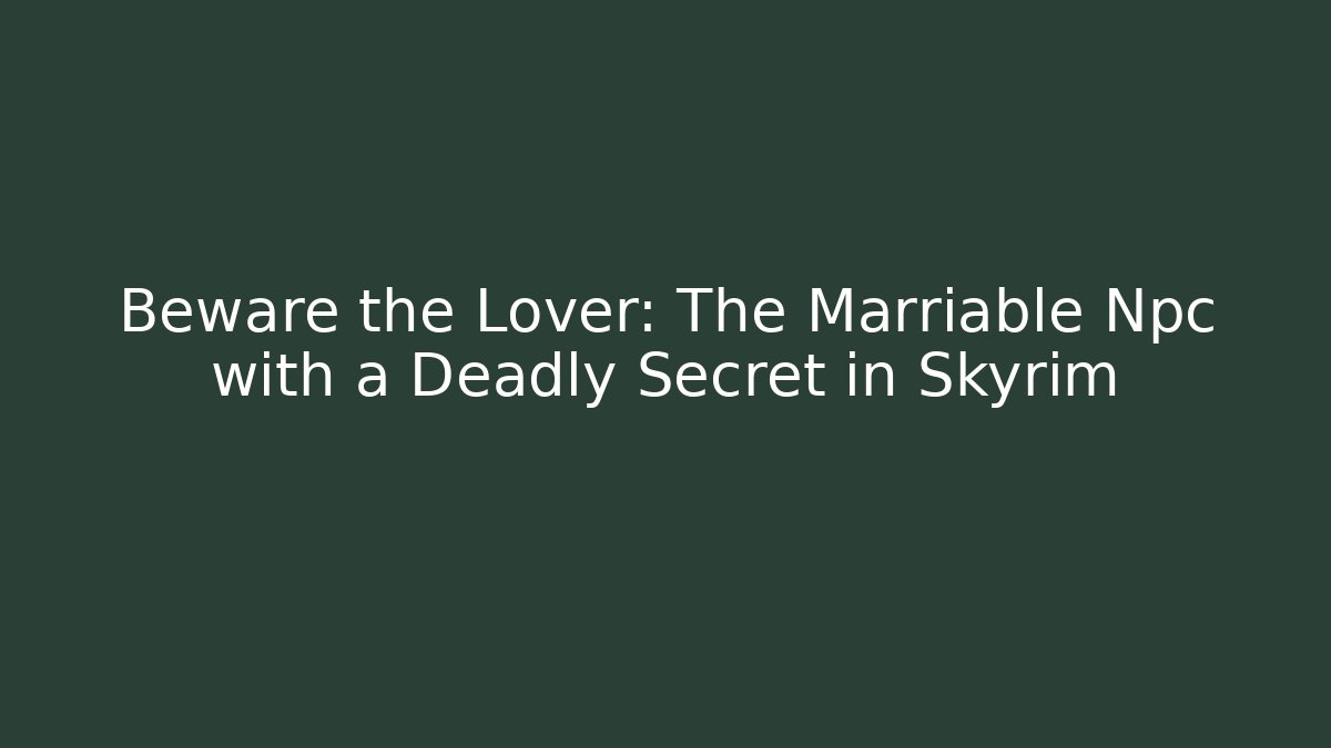 Beware the Lover: The Marriable Npc with a Deadly Secret in Skyrim