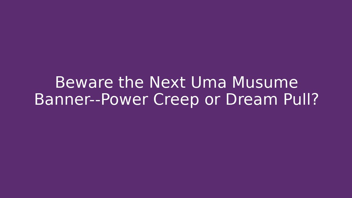 Beware the Next Uma Musume Banner—Power Creep or Dream Pull?