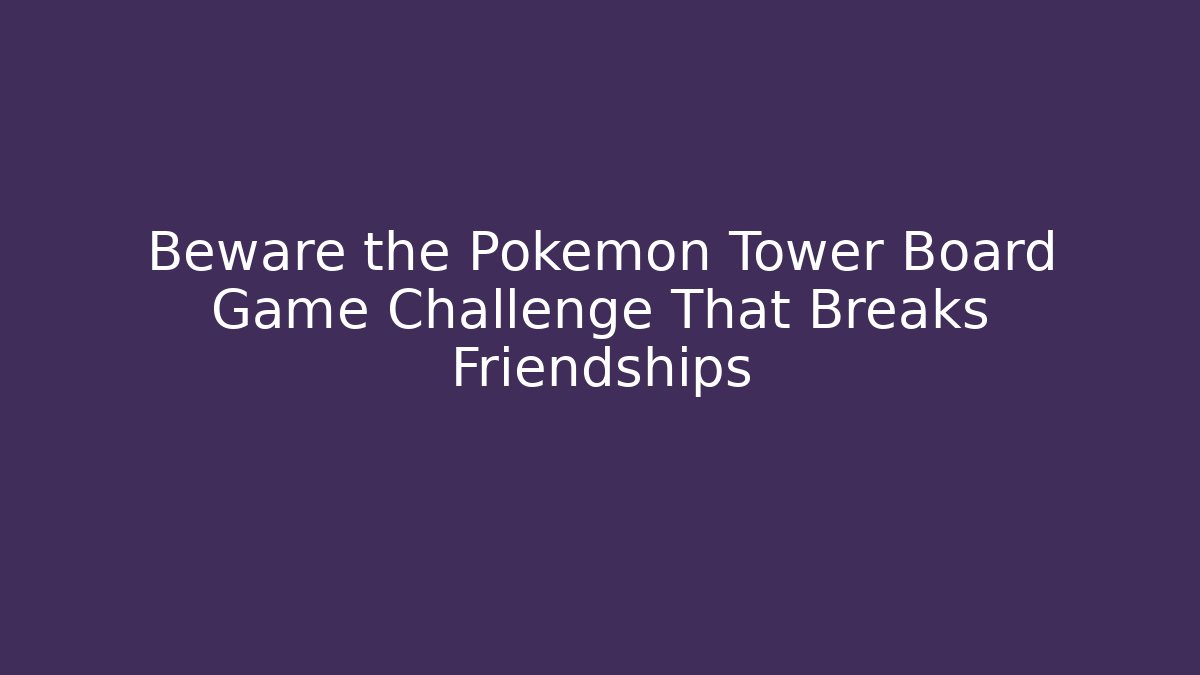 Beware the Pokémon Tower Board Game Challenge That Breaks Friendships