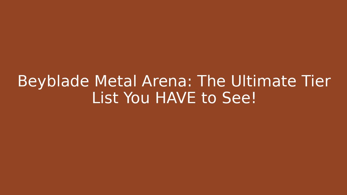 Beyblade Metal Arena: The Ultimate Tier List You HAVE to See!