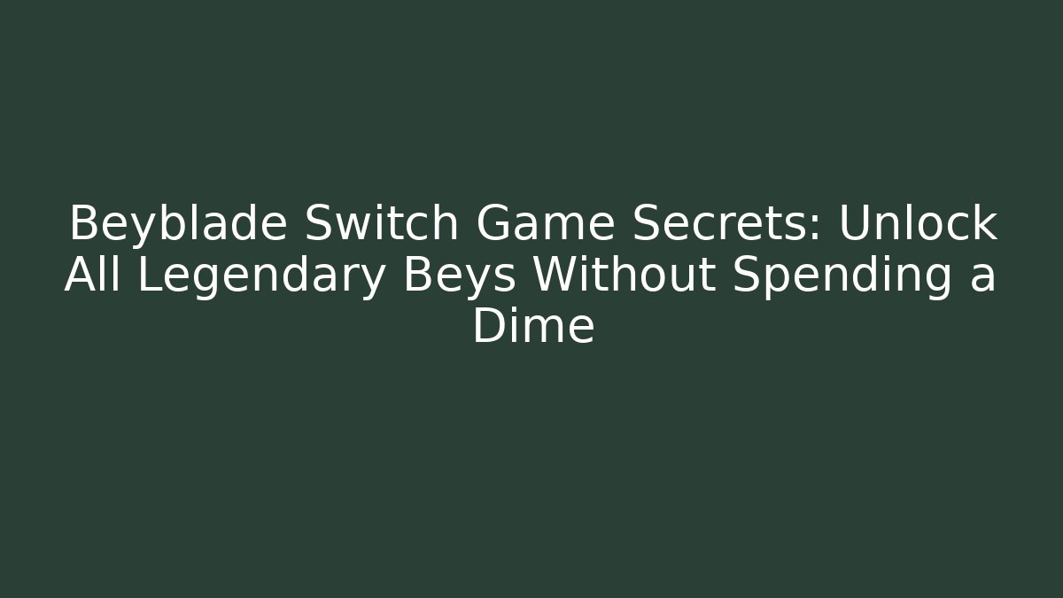 Beyblade Switch Game Secrets: Unlock All Legendary Beys Without Spending a Dime - The Family Holidays