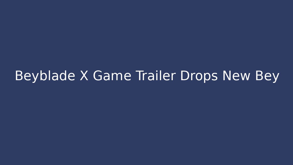Beyblade X Game Trailer Drops New Bey