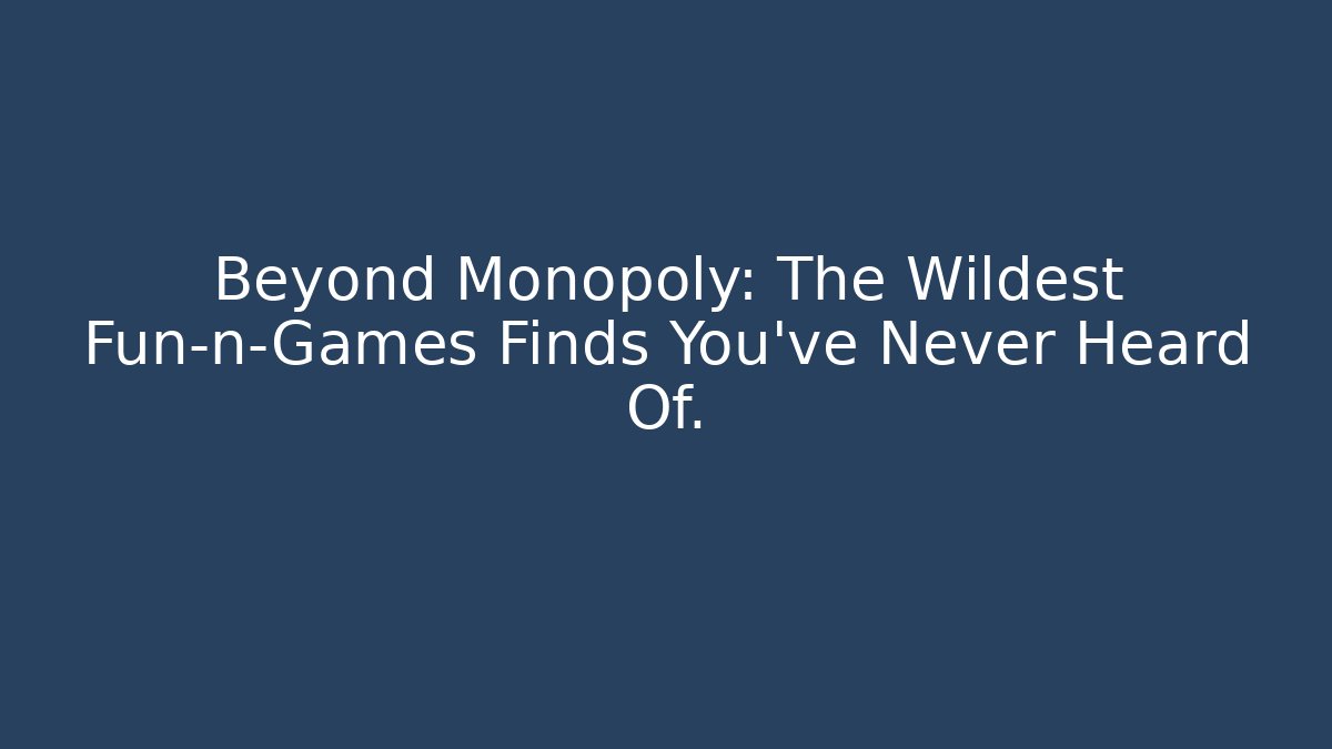 Beyond Monopoly: The Wildest Fun-n-Games Finds You’ve Never Heard Of.