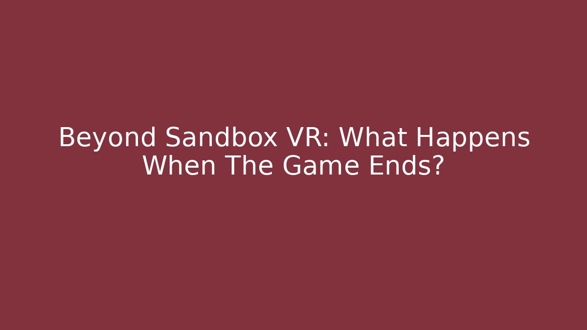 Beyond Sandbox VR: What Happens When The Game Ends?