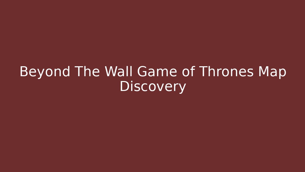 Beyond The Wall Game of Thrones Map Discovery