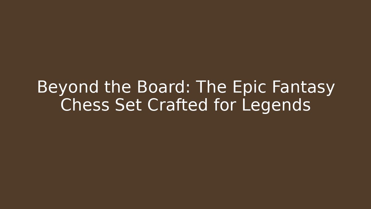 Beyond the Board: The Epic Fantasy Chess Set Crafted for Legends