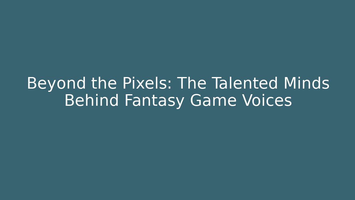 Beyond the Pixels: The Talented Minds Behind Fantasy Game Voices
