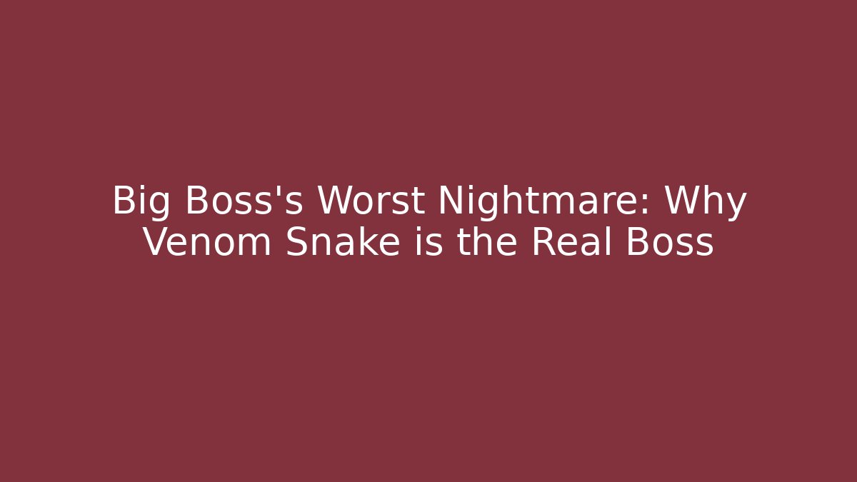 Big Boss's Worst Nightmare: Why Venom Snake is the Real Boss - The Family Holidays