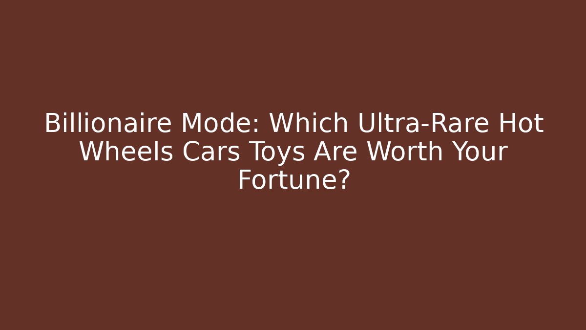 Billionaire Mode: Which Ultra-Rare Hot Wheels Cars Toys Are Worth Your Fortune?
