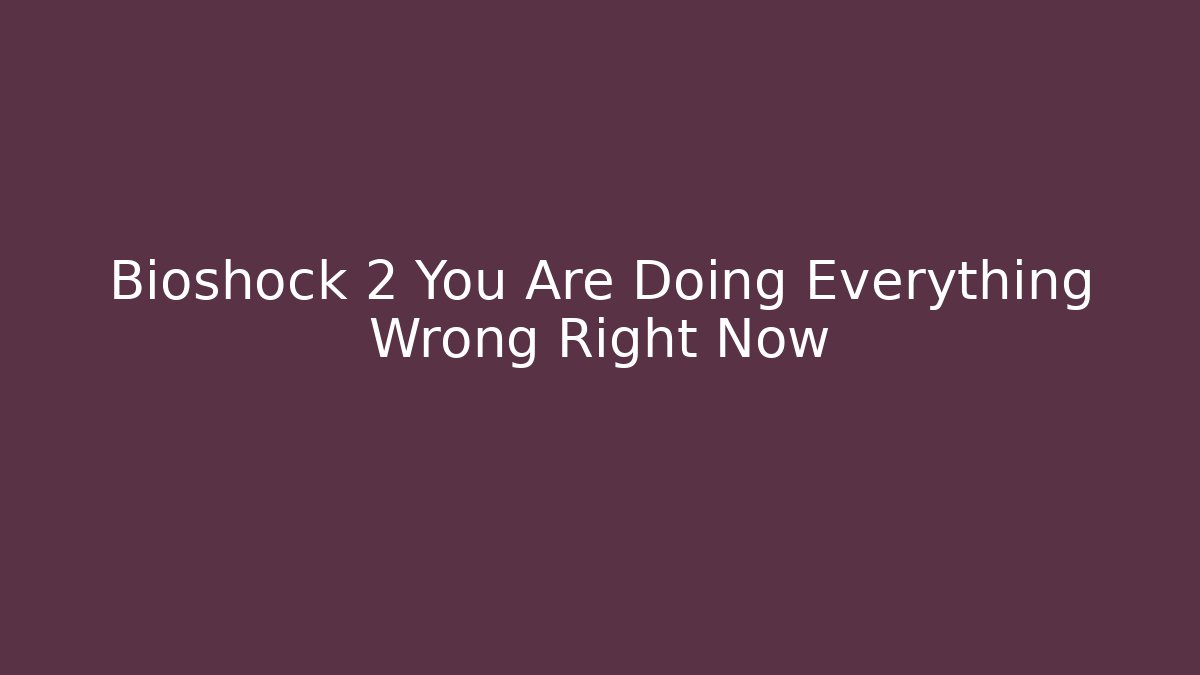 Bioshock 2 You Are Doing Everything Wrong Right Now