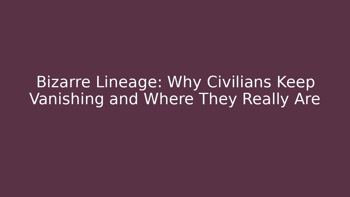 Bizarre Lineage: Why Civilians Keep Vanishing and Where They Really Are
