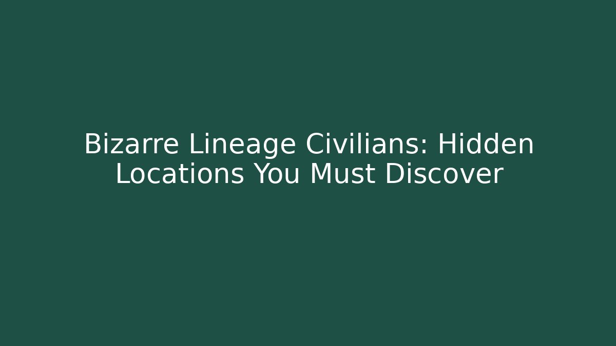 Bizarre Lineage Civilians: Hidden Locations You Must Discover
