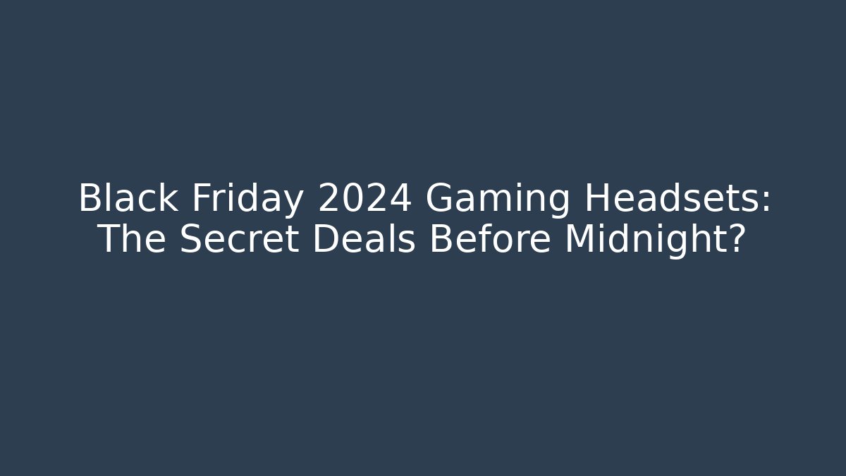 Black Friday 2024 Gaming Headsets: The Secret Deals Before Midnight?