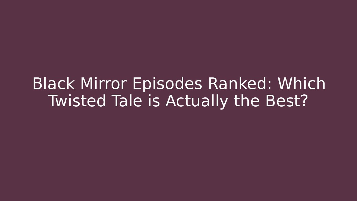 Black Mirror Episodes Ranked: Which Twisted Tale is Actually the Best?