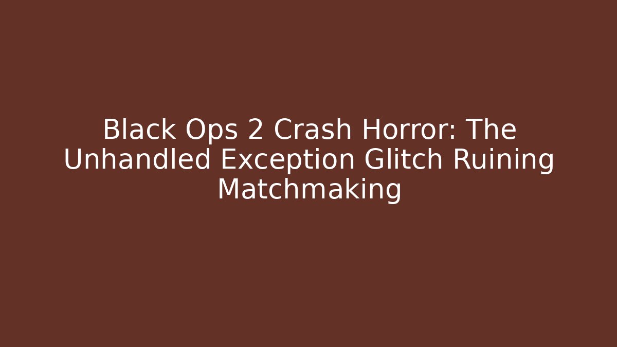 Black Ops 2 Crash Horror: The Unhandled Exception Glitch Ruining Matchmaking