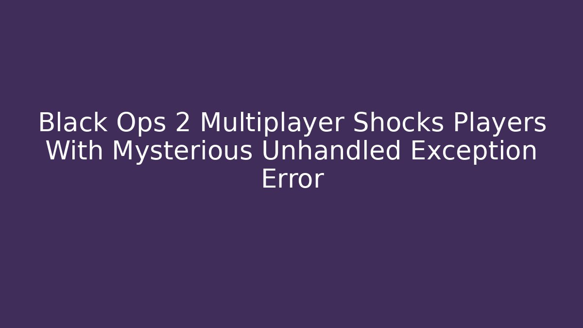 Black Ops 2 Multiplayer Shocks Players With Mysterious Unhandled Exception Error