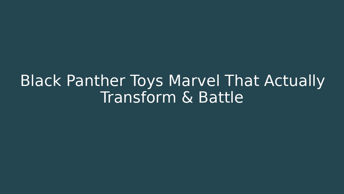 Black Panther Toys Marvel That Actually Transform & Battle