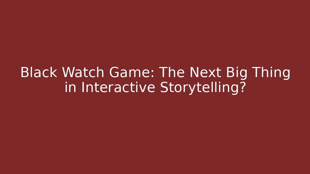 Black Watch Game: The Next Big Thing in Interactive Storytelling?