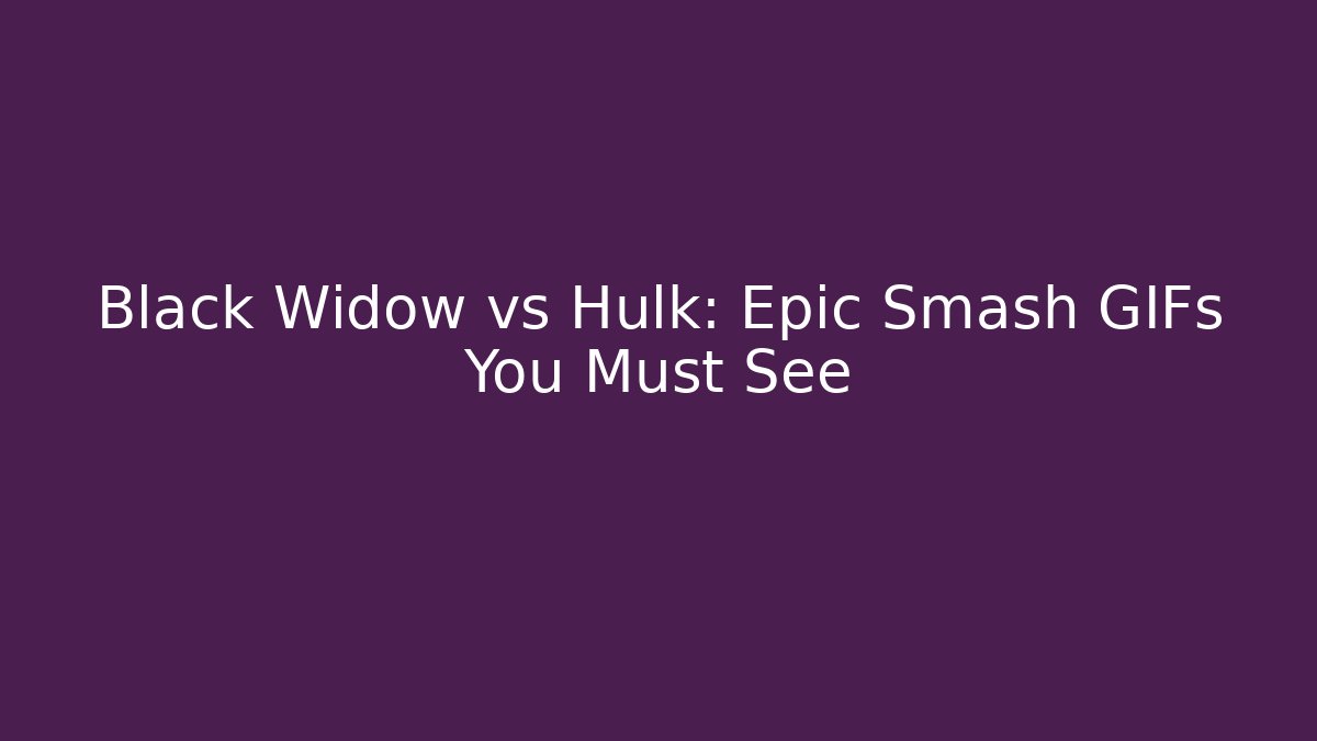 Black Widow vs Hulk: Epic Smash GIFs You Must See