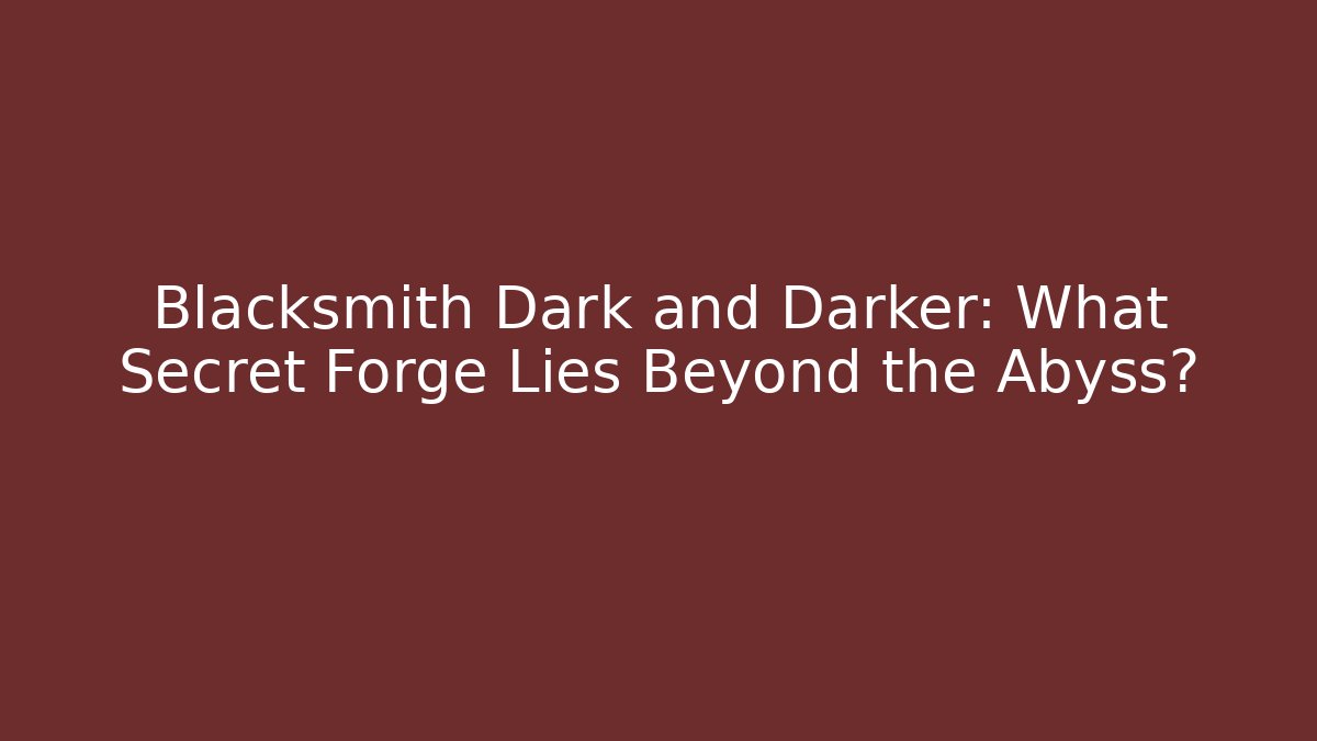 Blacksmith Dark and Darker: What Secret Forge Lies Beyond the Abyss?