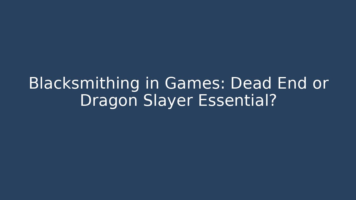 Blacksmithing in Games: Dead End or Dragon Slayer Essential?