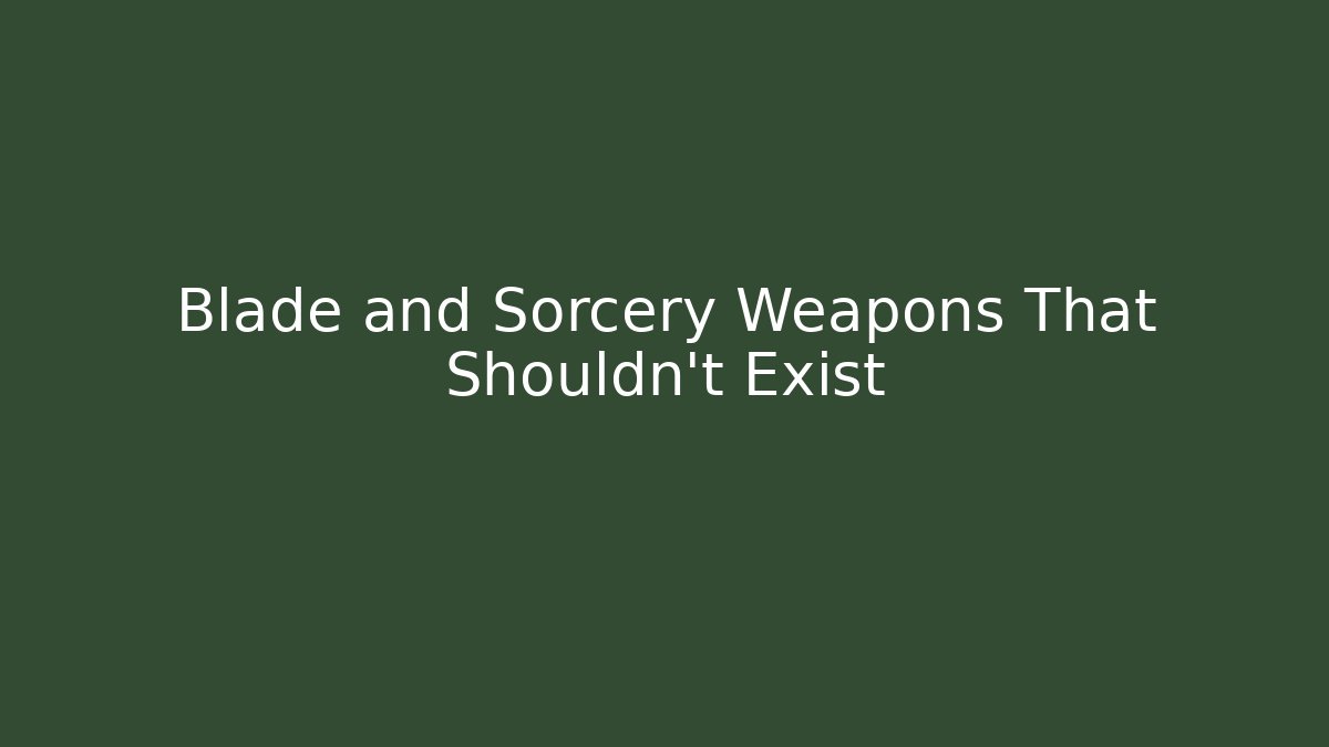 Blade and Sorcery Weapons That Shouldn't Exist