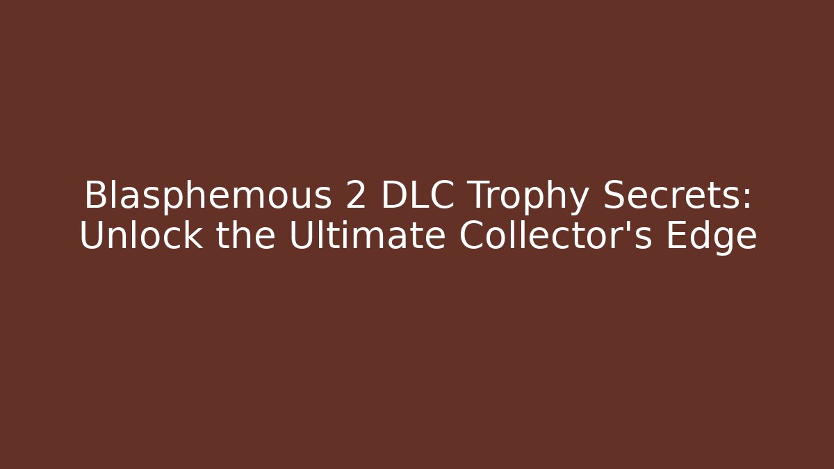 Blasphemous 2 DLC Trophy Secrets: Unlock the Ultimate Collector's Edge