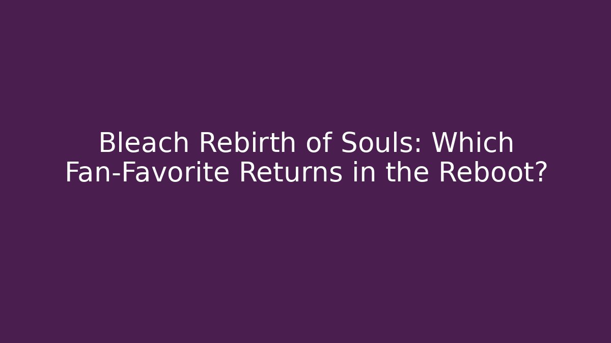 Bleach Rebirth of Souls: Which Fan-Favorite Returns in the Reboot?