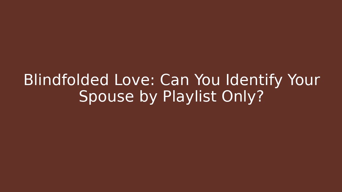 Blindfolded Love: Can You Identify Your Spouse by Playlist Only? - The Family Holidays