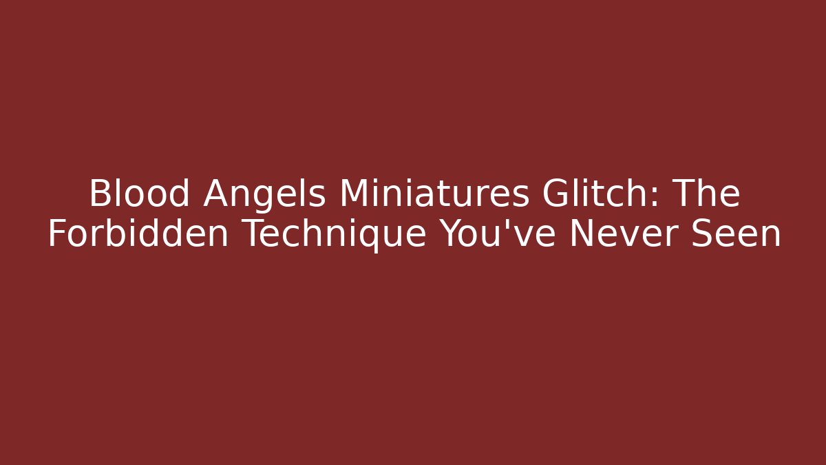 Blood Angels Miniatures Glitch: The Forbidden Technique You’ve Never Seen