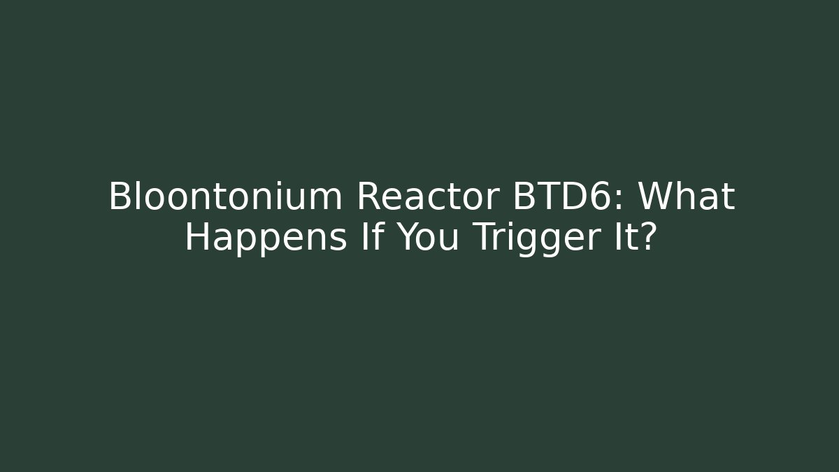Bloontonium Reactor BTD6: What Happens If You Trigger It? - The Family Holidays