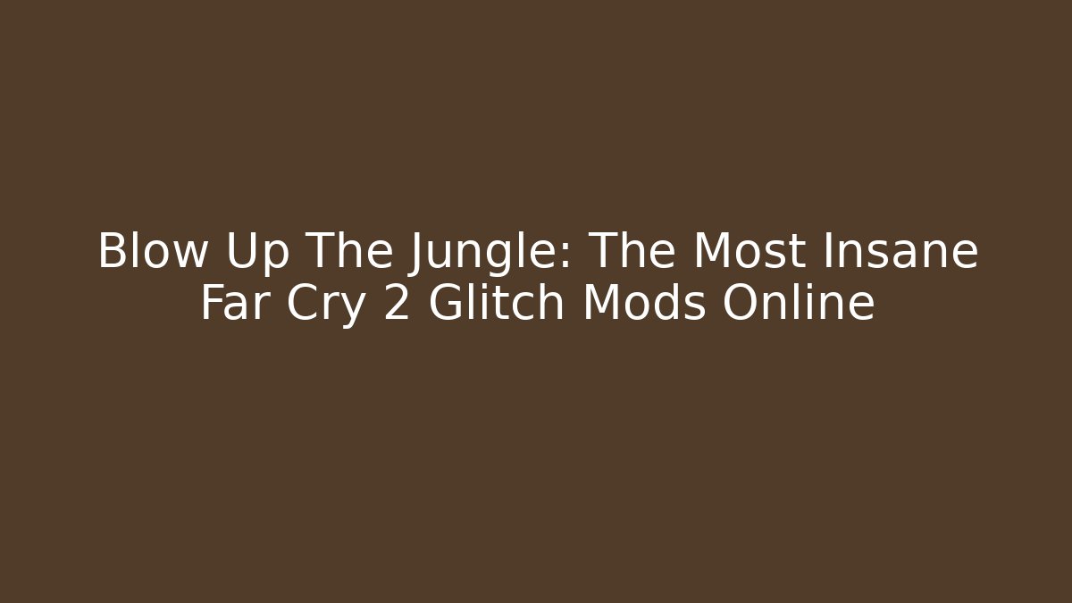 Blow Up The Jungle: The Most Insane Far Cry 2 Glitch Mods Online