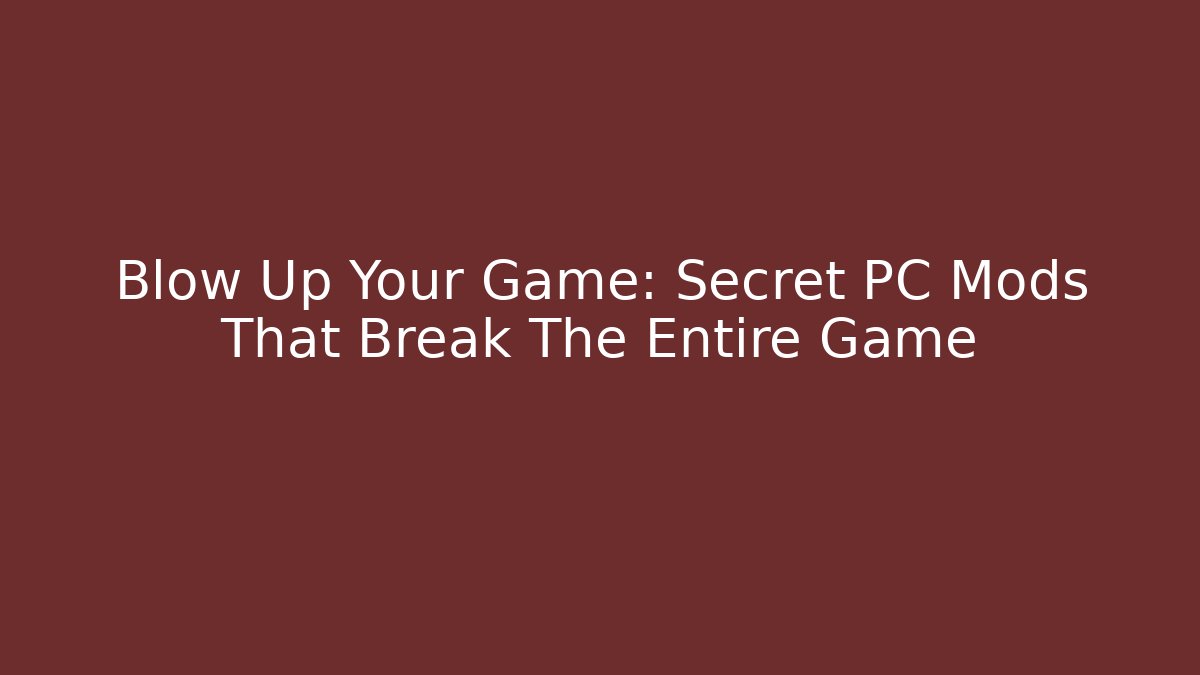 Blow Up Your Game: Secret PC Mods That Break The Entire Game