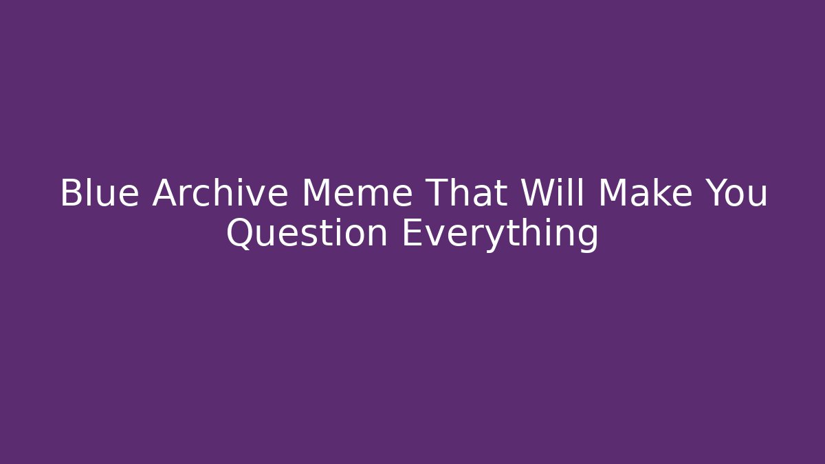 Blue Archive Meme That Will Make You Question Everything