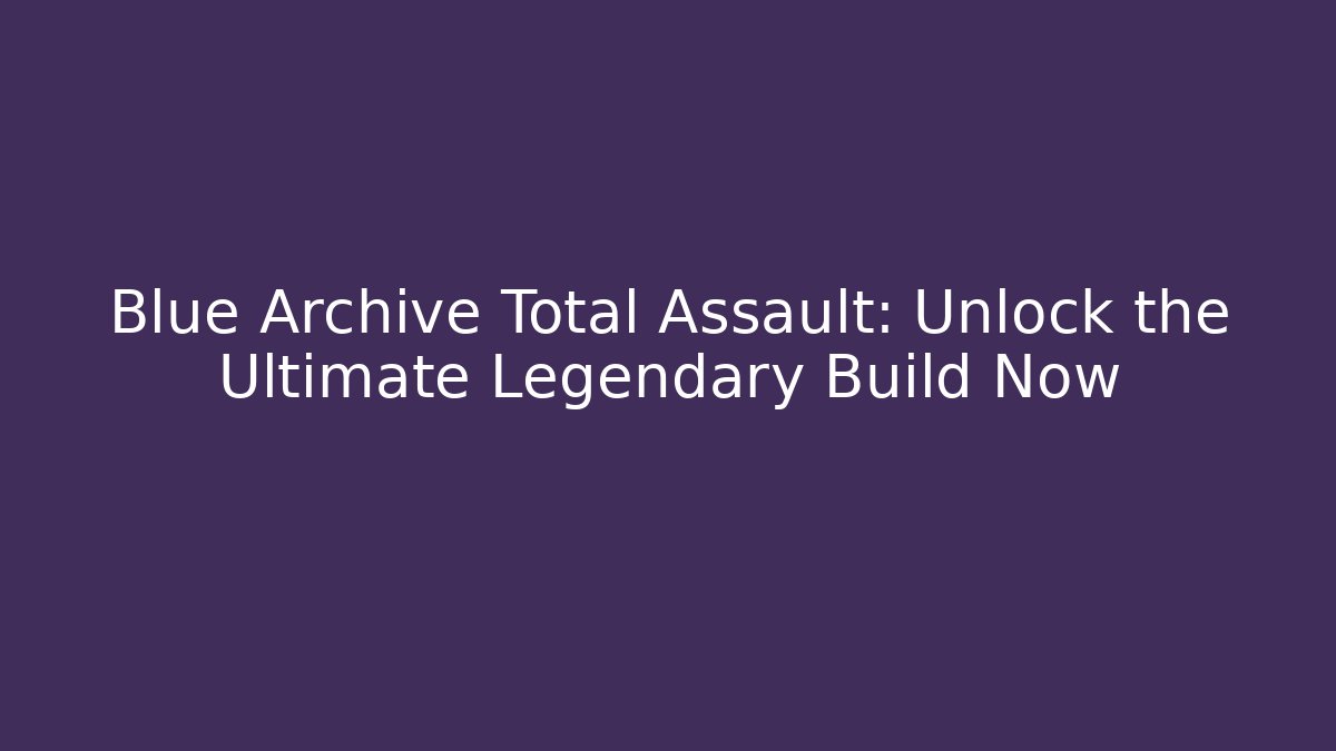 Blue Archive Total Assault: Unlock the Ultimate Legendary Build Now