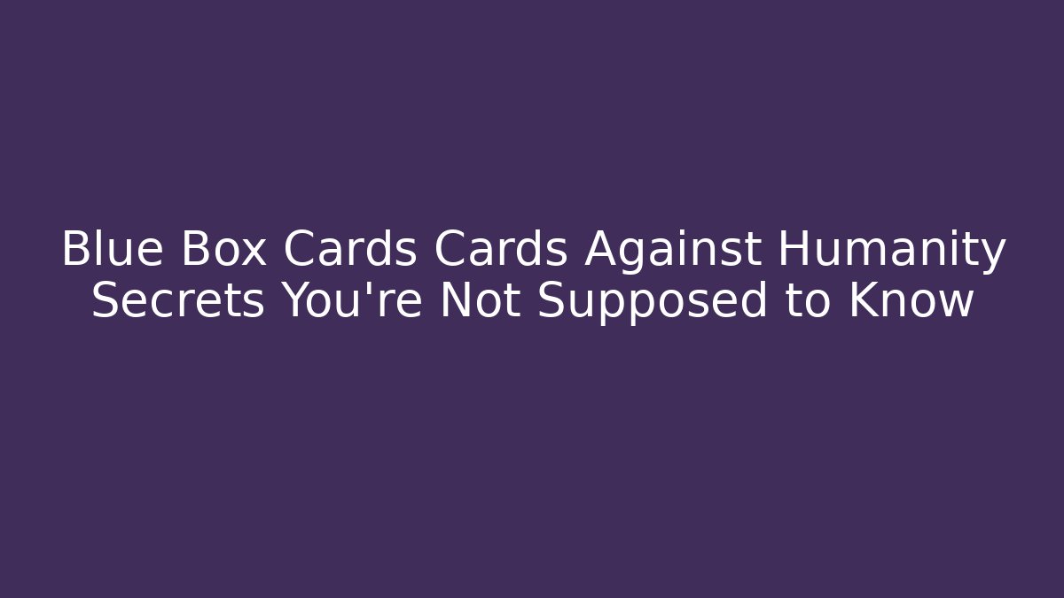 Blue Box Cards Cards Against Humanity Secrets You’re Not Supposed to Know