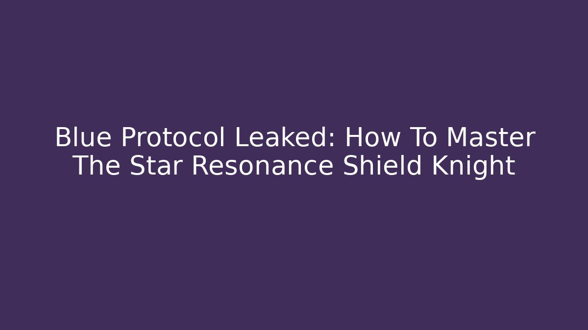 Blue Protocol Leaked: How To Master The Star Resonance Shield Knight